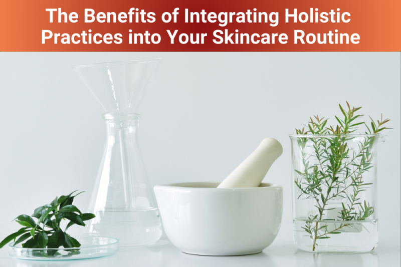 The Benefits of Integrating Holistic Practices into Your Skincare Routine
